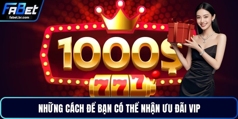 Những cách để bạn có thể nhận ưu đãi vip
